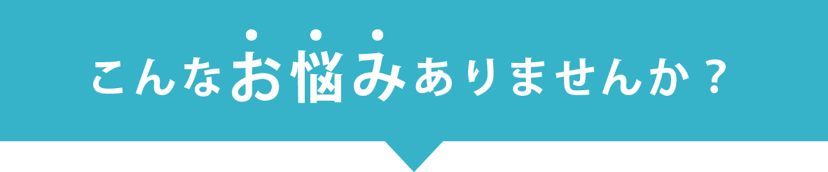 こんなお悩みありませんか？